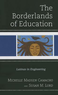 The Borderlands of Education: Latinas in Engineering by Susan M. Lord, Michelle Madsen Camacho