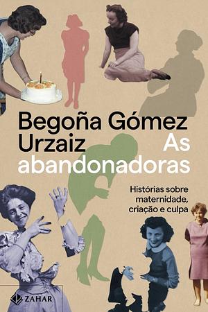 As Abandonadoras: Histórias sobre maternidade, criação e culpa by Begoña Gómez Urzaiz