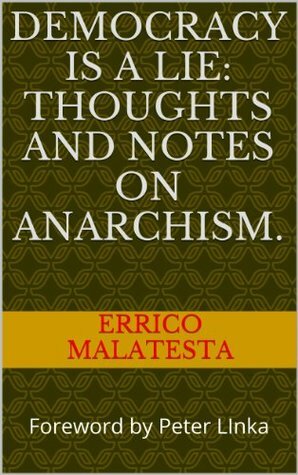 Democracy is a lie: thoughts and notes on Anarchism. by Peter Linka, Errico Malatesta