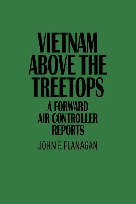 Vietnam Above the Treetops: A Forward Air Controller Reports by John F. Flanagan