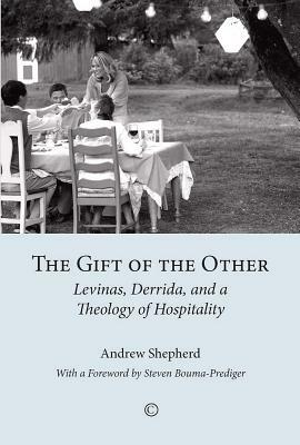 The Gift of the Other: Levinas, Derrida, and a Theology of Hospitality by Andrew Shepherd