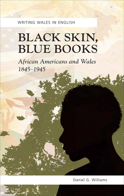 Black Skin, Blue Books: African Americans and Wales, 1845-1945 by Daniel G. Williams