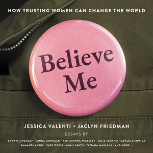 Believe Me: How Trusting Women Can Change the World by Jessica Valenti, Jaclyn Friedman