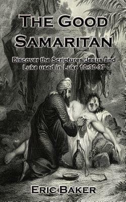 The Good Samaritan: Discover the Scriptures Jesus and Luke Used in Luke 10:30-37 by Eric Baker