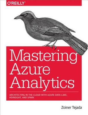 Mastering Azure Analytics: Architecting in the Cloud with Azure Data Lake, HDInsight, and Spark by Zoiner Tejada