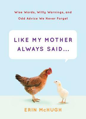 Like My Mother Always Said...: Wise Words, Witty Warnings, and Odd Advice We Never Forget by Erin McHugh