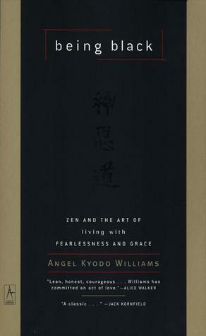 Being Black: Zen and the Art of Living with Fearlessness and Grace by Angel Kyodo Williams