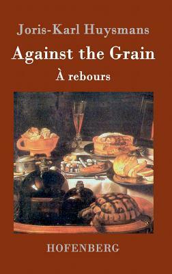 Against the Grain: (À rebours) by Joris-Karl Huysmans