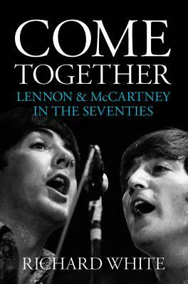 Come Together: Lennon and McCartney in the Seventies by Richard White