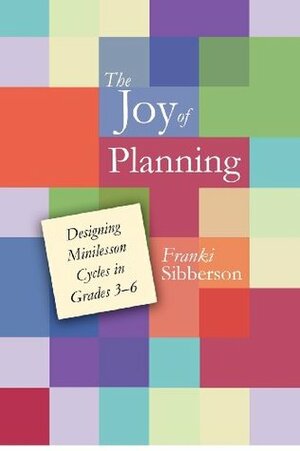 The Joy of Planning: Designing Minilesson Cycles in Grades 3-6 by Franki Sibberson