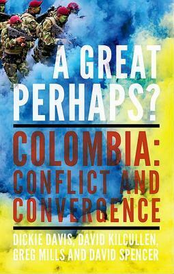 A Great Perhaps?: Colombia: Conflict and Divergence by Dickie Davis, Greg Mills Dr, David Spencer, David Kilcullen