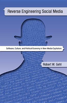 Reverse Engineering Social Media: Software, Culture, and Political Economy in New Media Capitalism by Robert W. Gehl