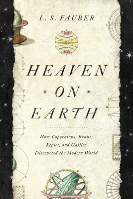 Heaven on Earth: How Copernicus, Brahe, Kepler, and Galileo Discovered the Modern World by L.S. Fauber