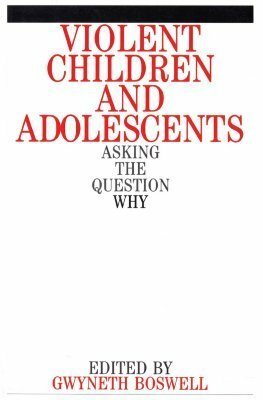 Violent Children and Adolescents: Asking the Question Why by Gwyneth Boswell