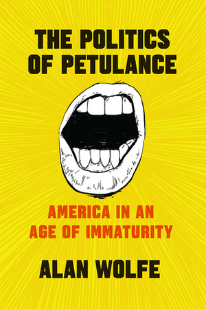 The Politics of Petulance: America in an Age of Immaturity by Alan Wolfe