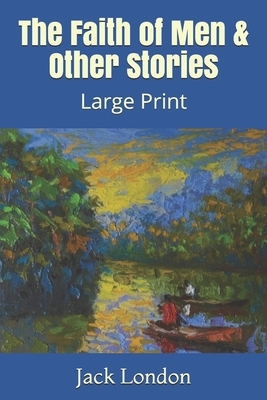 The Faith of Men & Other Stories: Large Print by Jack London
