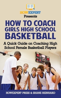 How To Coach Girls' High School Basketball: A Quick Guide on Coaching High School Female Basketball Players by Howexpert Press, Shane Reinhard