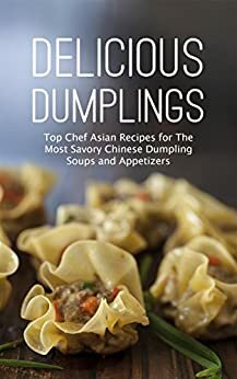 Delicious Dumplings: Top Chef Asian Recipes for The Most Savory Chinese Dumpling Soups and Appetizers by Mary Angela