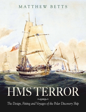 HMS Terror: The Design Fitting and Voyages of a Polar Discovery Ship by Matthew Betts