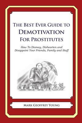 The Best Ever Guide to Demotivation For Prostitutes: How To Dismay, Dishearten and Disappoint Your Friends, Family and Staff by Mark Geoffrey Young