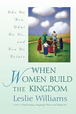 When Women Build the Kingdom: Who We Are, What We Do, and How We Relate by Leslie Williams