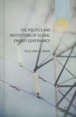 The Politics and Institutions of Global Energy Governance by Thijs Van de Graaf