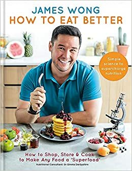 How to Eat Better: How to Shop, Store & Cook to Make Any Food a Superfood by James Wong