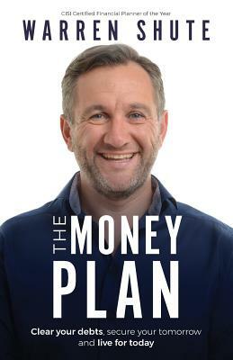 The Money Plan: Clear Your Debts, Secure Your Tomorrow and Live for Today by Warren Shute