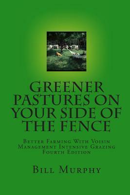 Greener Pastures On Your Side Of The Fence: Better Farming With Voisin Management Intensive Grazing by Bill Murphy