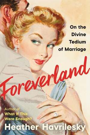 Foreverland: On the Divine Tedium of Marriage by Heather Havrilesky