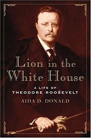 Lion in the White House: A Life of Theodore Roosevelt by Aida D. Donald