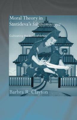 Moral Theory in Santideva's Siksasamuccaya: Cultivating the Fruits of Virtue by Barbra R. Clayton