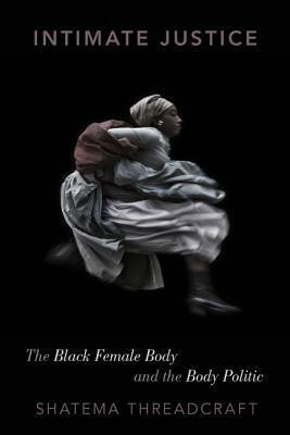 Intimate Justice: The Black Female Body and the Body Politic by Shatema Threadcraft