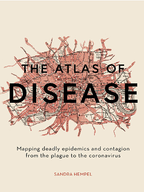 The Atlas of Disease: Mapping Deadly Epidemics and Contagion from the Plague to the Coronavirus by Sandra Hempel