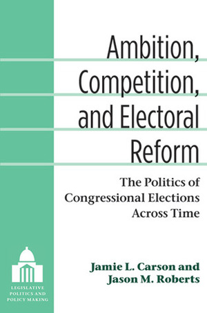 Ambition, Competition, and Electoral Reform: The Politics of Congressional Elections Across Time by Jamie L. Carson, Jason Matthew Roberts