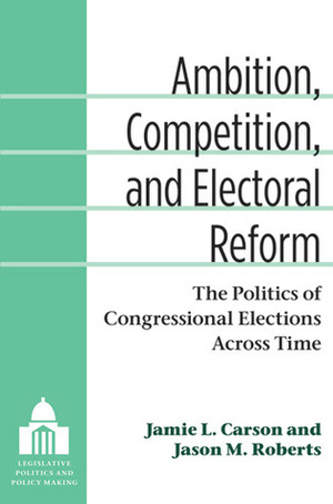 Ambition, Competition, and Electoral Reform: The Politics of Congressional Elections Across Time by Jason Matthew Roberts, Jamie L. Carson