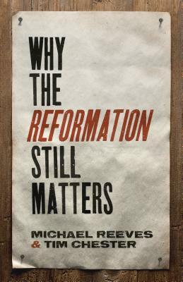 Why the Reformation Still Matters by Tim Chester, Michael Reeves
