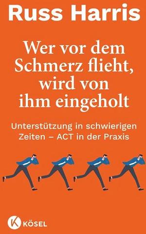 Wer vor dem Schmerz flieht, wird von ihm eingeholt: Unterstützung in schwierigen Zeiten : ACT in der Praxis by Russ Harris, Bernhard Kleinschmidt