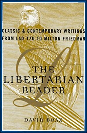 The Libertarian Reader: Classic & Contemporary Writings from Lao-Tzu to Milton Friedman by Isabel Paterson, Sarah Grimké, Douglas J. Den Uyl, Richard Cornuelle, Richard Epstein, Murray N. Rothbard, Immanuel Kant, John Stuart Mill, Norman Macrae, Adam Smith, Friedrich A. Hayek, Benjamin Constant, Frederick Douglass, Peter K. Pitsch, Ted Galen Carpenter, Angelina Weld Grimké, William Ellery Channing, Bertrand de Jouvenel, Alvin Toffler, Michael Prowse, Richard Overton, Laozi, Ludwig von Mises, John Perry Barlow, Thomas Paine, John Locke, Alexis de Tocqueville, Michael Rothschild, Frédéric Bastiat, Mary Wollstonecraft, Robert Nozick, Thomas Jefferson, James Madison, William Lloyd Garrison, Milton Friedman, Mario Vargas Llosa, H.L. Mencken, Lysander Spooner, Doug Bandow, Charles Murray, Michael Polanyi, David Boaz, Antonio Martino, Richard Cobden, Earl C. Ravenal, Douglas B. Rasmussen, Samuel Brittan, Russell Roberts, Lynn Scarlett, Herbert Spencer, Roger Pilon