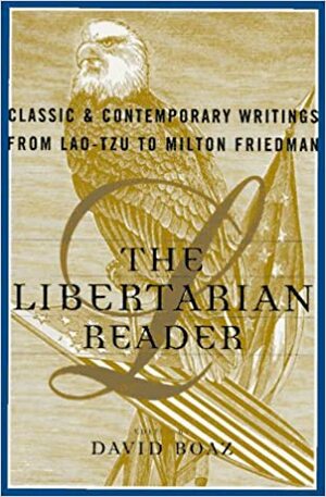 The Libertarian Reader: Classic & Contemporary Writings from Lao-Tzu to Milton Friedman by Isabel Paterson, Sarah Grimké, Douglas J. Den Uyl, Richard Cornuelle, Richard Epstein, Murray N. Rothbard, Immanuel Kant, John Stuart Mill, Norman Macrae, Adam Smith, Benjamin Constant, Frederick Douglass, Peter K. Pitsch, Ted Galen Carpenter, Angelina Weld Grimké, William Ellery Channing, Bertrand de Jouvenel, Alvin Toffler, Michael Prowse, Richard Overton, Laozi, Ludwig von Mises, John Perry Barlow, Thomas Paine, John Locke, Alexis de Tocqueville, Michael Rothschild, Frédéric Bastiat, Mary Wollstonecraft, Robert Nozick, Thomas Jefferson, James Madison, William Lloyd Garrison, Milton Friedman, Mario Vargas Llosa, H.L. Mencken, Lysander Spooner, Doug Bandow, Charles Murray, Michael Polanyi, David Boaz, Antonio Martino, Richard Cobden, Earl C. Ravenal, Douglas B. Rasmussen, Samuel Brittan, Russell Roberts, Lynn Scarlett, Herbert Spencer, Roger Pilon, F.A. Hayek