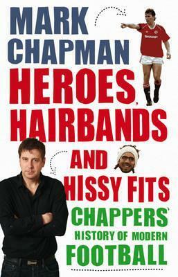 Heroes, Hairbands and Hissy Fits: Chappers' modern history of football by Mark Chapman