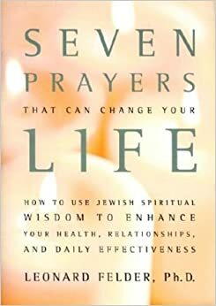 Seven Prayers That Can Change Your Life: How to Use Jewish Spiritual Wisdom to Enhance Your Health, Relationships, and Daily Effectiveness by Leonard Felder