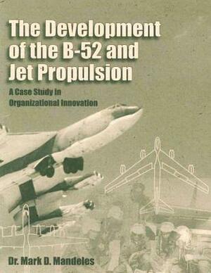 The Development of the B-52 and Jet Propulsion: A Case Study in Organizational Innovation by Mark D. Mandeles