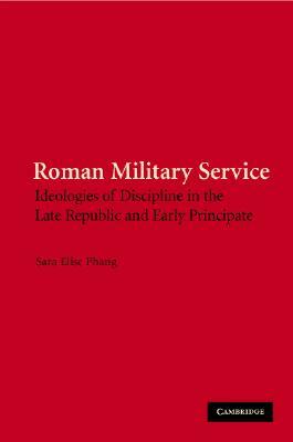 Roman Military Service: Ideologies of Discipline in the Late Republic and Early Principate by Sara Elise Phang