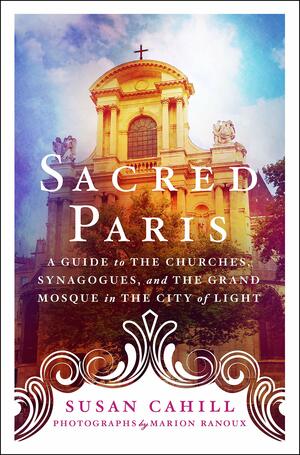 Sacred Paris: A Guide to the Churches, Synagogues, and the Grand Mosque in the City of Light by Susan Cahill, Susan Cahill