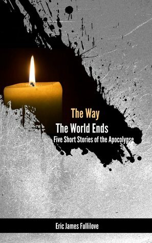 The Way the World Ends: 5 Short Stories by Eric James Fullilove