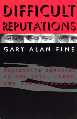 Difficult Reputations: Collective Memories of the Evil, Inept, and Controversial by Gary Alan Fine
