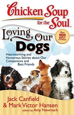 Chicken Soup for the Soul: Loving Our Dogs: Heartwarming and Humorous Stories about Our Companions and Best Friends by Amy Newmark, Mark Victor Hansen, Jack Canfield