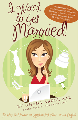 I Want to Get Married!: One Wannabe Bride's Misadventures with Handsome Houdinis, Technicolor Grooms, Morality Police, and Other Mr. Not-Quite by Ghada Abdel Aal