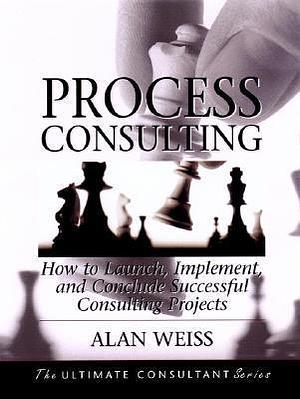 Process Consulting: How to Launch, Implement, and Conclude Successful Consulting Projects: Powerful Techniques for the Successful Practitioner by Alan Weiss, Alan Weiss